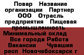 Повар › Название организации ­ Партнер, ООО › Отрасль предприятия ­ Пищевая промышленность › Минимальный оклад ­ 1 - Все города Работа » Вакансии   . Чувашия респ.,Новочебоксарск г.